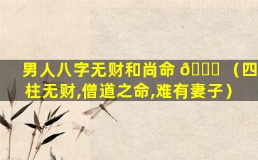 男人八字无财和尚命 🐋 （四柱无财,僧道之命,难有妻子）